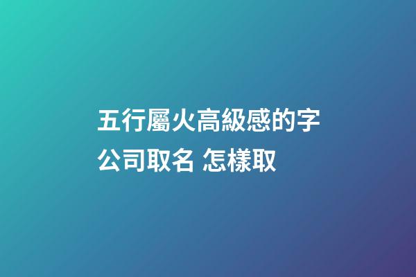 五行屬火高級感的字公司取名 怎樣取-第1張-公司起名-玄機派